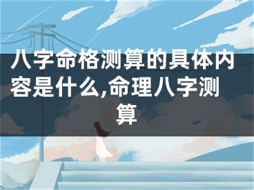 八字命格测算的具体内容是什么,命理八字测算