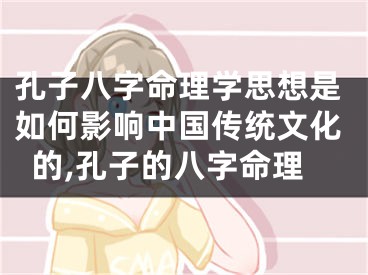 孔子八字命理学思想是如何影响中国传统文化的,孔子的八字命理