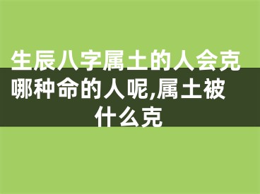 生辰八字属土的人会克哪种命的人呢,属土被什么克