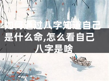 如何通过八字知道自己是什么命,怎么看自己八字是啥