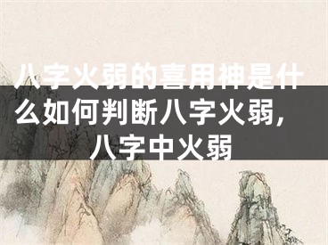 八字火弱的喜用神是什么如何判断八字火弱,八字中火弱