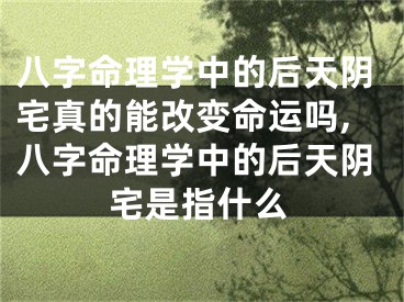 八字命理学中的后天阴宅真的能改变命运吗,八字命理学中的后天阴宅是指什么