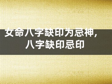 女命八字缺印为忌神,八字缺印忌印