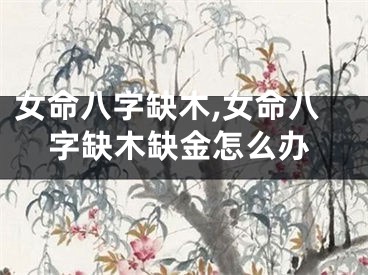 女命八字缺木,女命八字缺木缺金怎么办