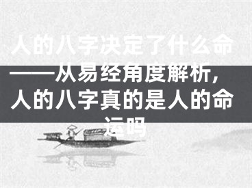人的八字决定了什么命——从易经角度解析,人的八字真的是人的命运吗