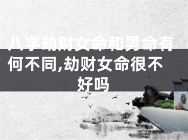 八字劫财女命和男命有何不同,劫财女命很不好吗