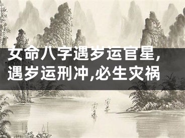 女命八字遇岁运官星,遇岁运刑冲,必生灾祸