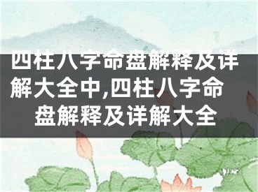四柱八字命盘解释及详解大全中,四柱八字命盘解释及详解大全