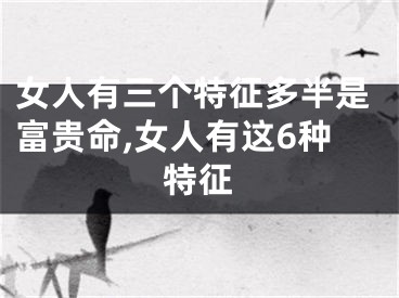 女人有三个特征多半是富贵命,女人有这6种特征