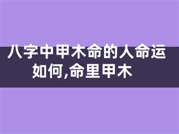 八字中甲木命的人命运如何,命里甲木