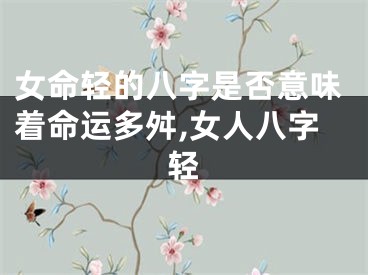 女命轻的八字是否意味着命运多舛,女人八字轻