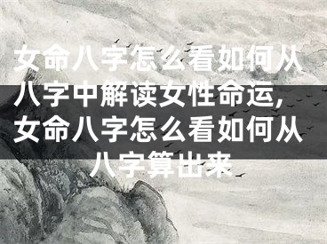 女命八字怎么看如何从八字中解读女性命运,女命八字怎么看如何从八字算出来