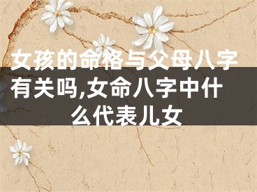 女孩的命格与父母八字有关吗,女命八字中什么代表儿女