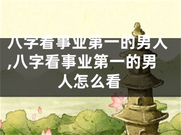 八字看事业第一的男人,八字看事业第一的男人怎么看