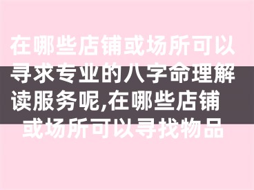 在哪些店铺或场所可以寻求专业的八字命理解读服务呢,在哪些店铺或场所可以寻找物品