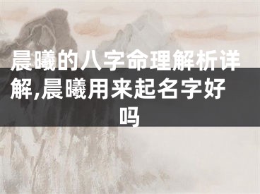 晨曦的八字命理解析详解,晨曦用来起名字好吗