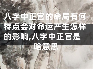 八字中正官的命局有何特点会对命运产生怎样的影响,八字中正官是啥意思