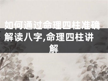 如何通过命理四柱准确解读八字,命理四柱讲解