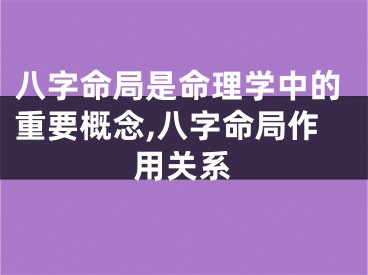 八字命局是命理学中的重要概念,八字命局作用关系