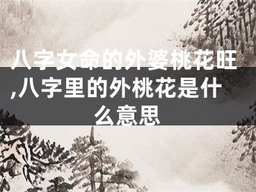 八字女命的外婆桃花旺,八字里的外桃花是什么意思