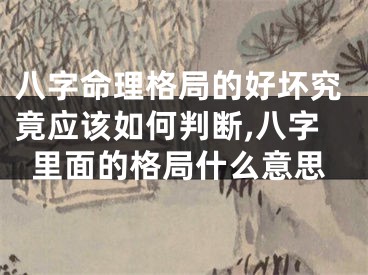 八字命理格局的好坏究竟应该如何判断,八字里面的格局什么意思