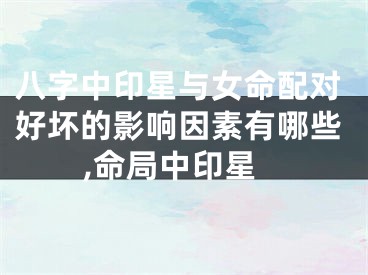 八字中印星与女命配对好坏的影响因素有哪些,命局中印星