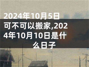 2024年10月5日可不可以搬家,2024年10月10日是什么日子