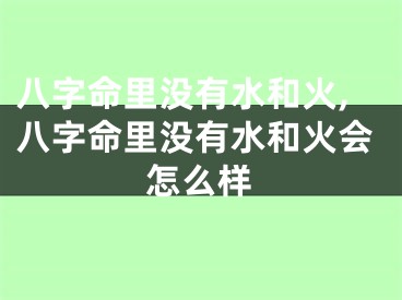 八字命里没有水和火,八字命里没有水和火会怎么样