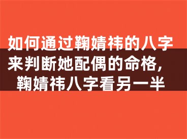如何通过鞠婧祎的八字来判断她配偶的命格,鞠婧祎八字看另一半