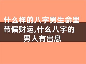 什么样的八字男生命里带偏财运,什么八字的男人有出息