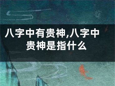 八字中有贵神,八字中贵神是指什么