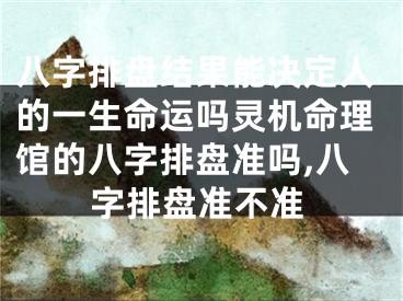 八字排盘结果能决定人的一生命运吗灵机命理馆的八字排盘准吗,八字排盘准不准