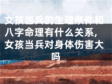 女孩当兵的生理条件和八字命理有什么关系,女孩当兵对身体伤害大吗