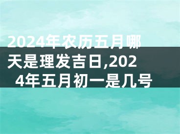 2024年农历五月哪天是理发吉日,2024年五月初一是几号