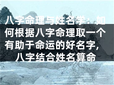 八字命理与姓名学：如何根据八字命理取一个有助于命运的好名字,八字结合姓名算命