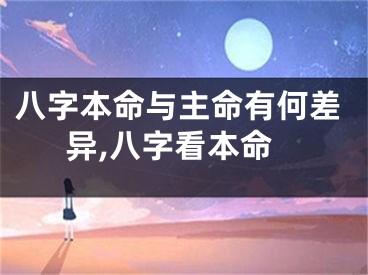 八字本命与主命有何差异,八字看本命