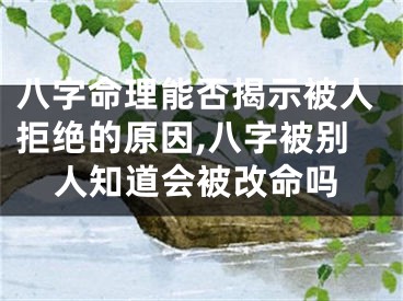 八字命理能否揭示被人拒绝的原因,八字被别人知道会被改命吗