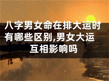 八字男女命在排大运时有哪些区别,男女大运互相影响吗