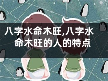 八字水命木旺,八字水命木旺的人的特点
