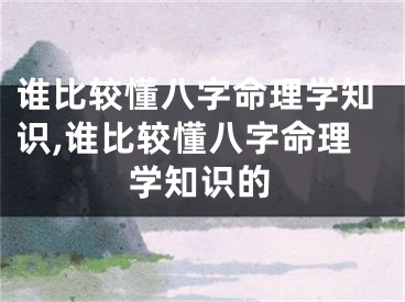 谁比较懂八字命理学知识,谁比较懂八字命理学知识的
