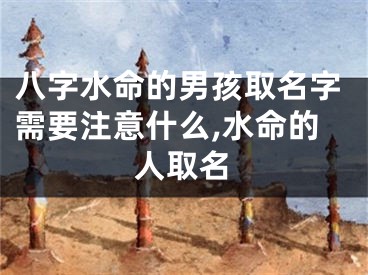 八字水命的男孩取名字需要注意什么,水命的人取名