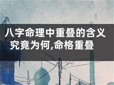 八字命理中重叠的含义究竟为何,命格重叠