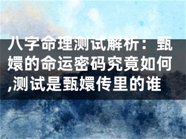 八字命理测试解析：甄嬛的命运密码究竟如何,测试是甄嬛传里的谁