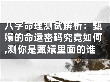 八字命理测试解析：甄嬛的命运密码究竟如何,测你是甄嬛里面的谁