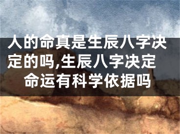 人的命真是生辰八字决定的吗,生辰八字决定命运有科学依据吗