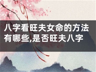 八字看旺夫女命的方法有哪些,是否旺夫八字