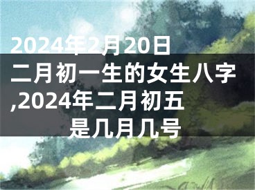 2024年2月20日二月初一生的女生八字,2024年二月初五是几月几号