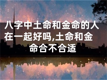 八字中土命和金命的人在一起好吗,土命和金命合不合适