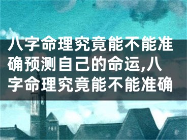 八字命理究竟能不能准确预测自己的命运,八字命理究竟能不能准确