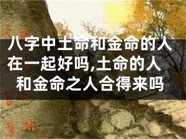 八字中土命和金命的人在一起好吗,土命的人和金命之人合得来吗